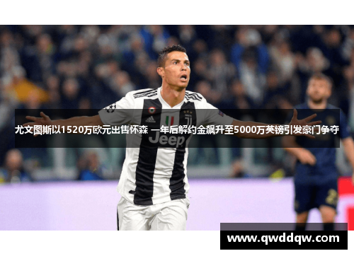 尤文图斯以1520万欧元出售怀森 一年后解约金飙升至5000万英镑引发豪门争夺
