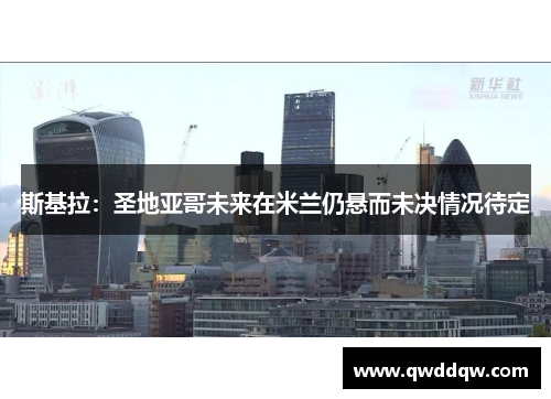 斯基拉：圣地亚哥未来在米兰仍悬而未决情况待定